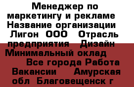 Менеджер по маркетингу и рекламе › Название организации ­ Лигон, ООО › Отрасль предприятия ­ Дизайн › Минимальный оклад ­ 16 500 - Все города Работа » Вакансии   . Амурская обл.,Благовещенск г.